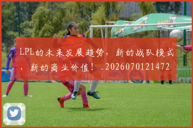 LPL的未来发展趋势，新的战队模式，新的商业价值！_20260701214724_20260714203246