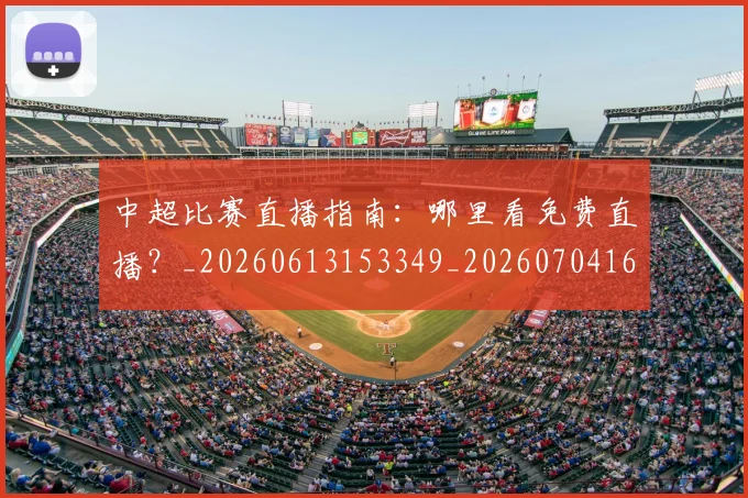中超比赛直播指南:哪里看免费直播?_20260613153349_20260704163952