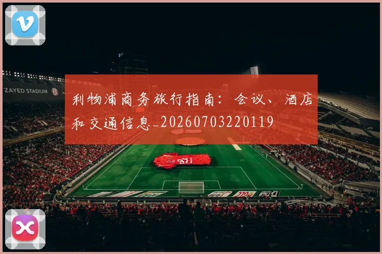 利物浦商务旅行指南:会议、酒店和交通信息_20260703220119