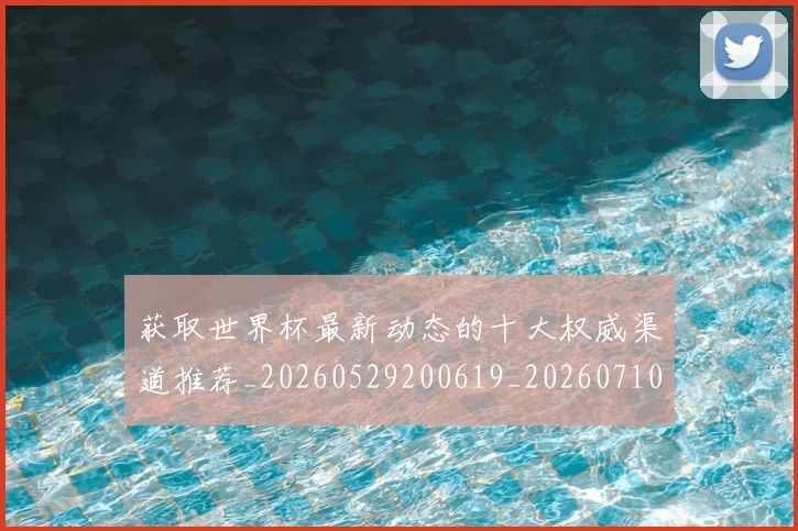 获取世界杯最新动态的十大权威渠道推荐_20260529200619_20260710011628