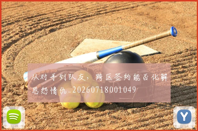 从对手到队友,跨区签约能否化解恩怨情仇_20260718001049