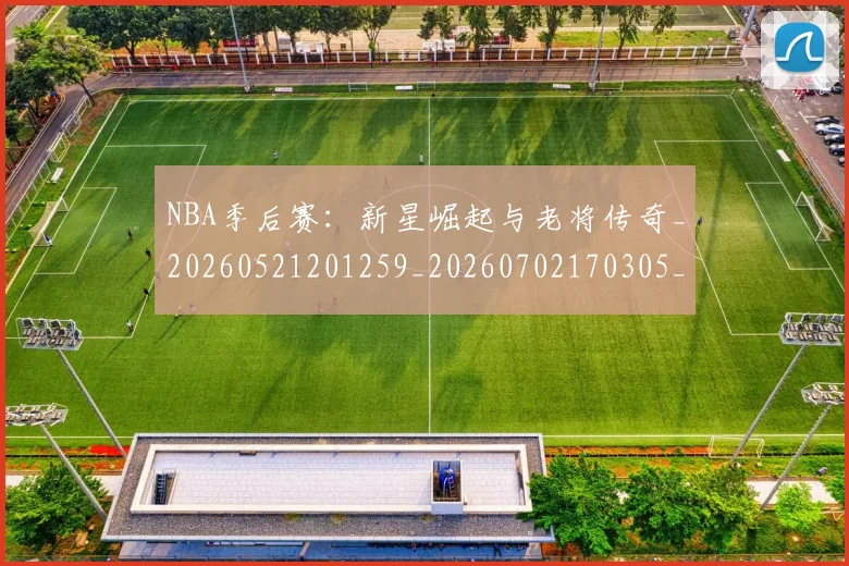 NBA季后赛:新星崛起与老将传奇_20260521201259_20260702170305_20260714213100