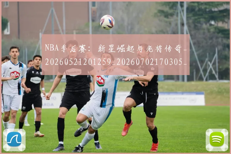 NBA季后赛：新星崛起与老将传奇_20260521201259_20260702170305_20260714213100