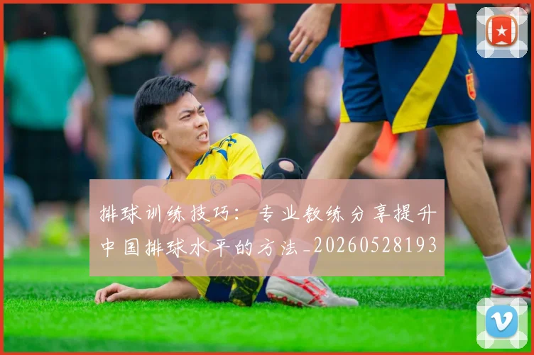 排球训练技巧：专业教练分享提升中国排球水平的方法_20260528193035_20260707144243_20260723183718