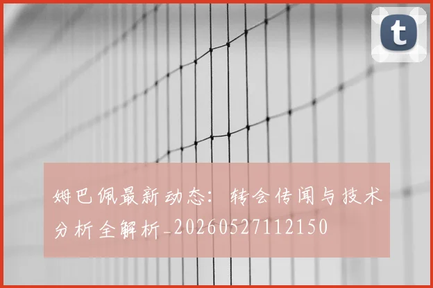 姆巴佩最新动态:转会传闻与技术分析全解析_20260527112150