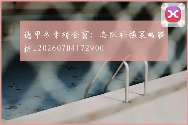 德甲冬季转会窗：各队补强策略解析_20260704172900