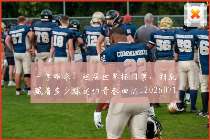 一票难求!这届世界杯门票,到底藏着多少球迷的青春回忆_20260716181216