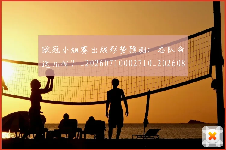 欧冠小组赛出线形势预测:各队命运几何?_20260710002710_20260801163331