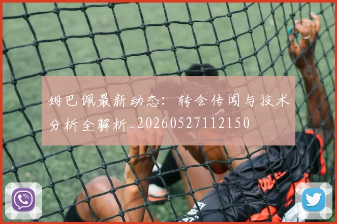 姆巴佩最新动态:转会传闻与技术分析全解析_20260527112150