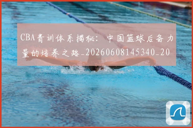 CBA青训体系揭秘:中国篮球后备力量的培养之路_20260608145340_20260701212243_20260712050649