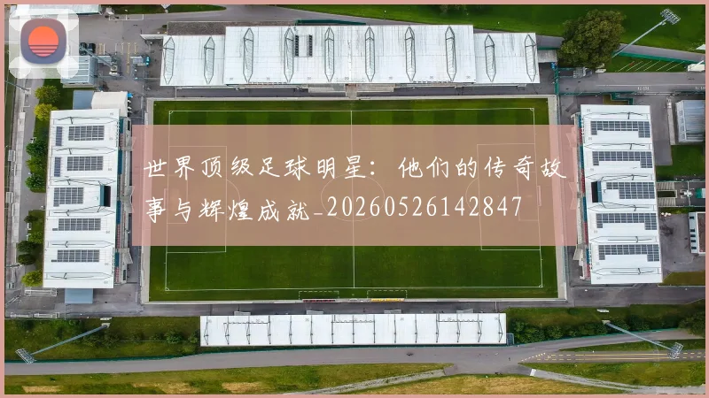 世界顶级足球明星:他们的传奇故事与辉煌成就_20260526142847