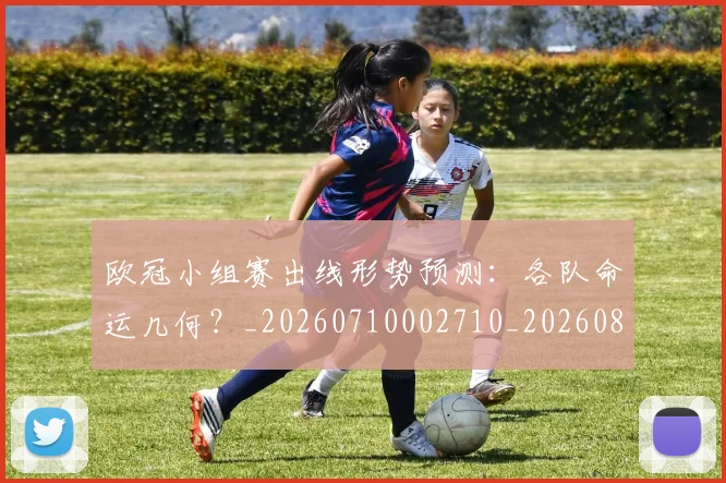 欧冠小组赛出线形势预测:各队命运几何?_20260710002710_20260801163331
