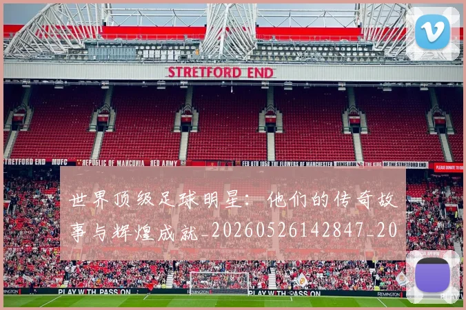 世界顶级足球明星:他们的传奇故事与辉煌成就_20260526142847_20260702200944