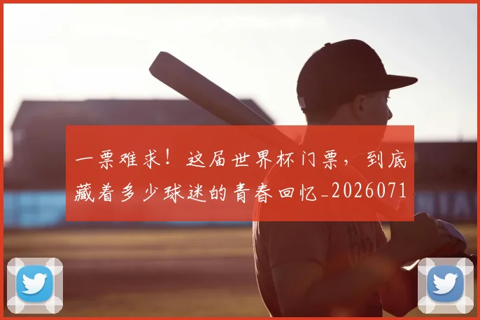 一票难求！这届世界杯门票，到底藏着多少球迷的青春回忆_20260716181216