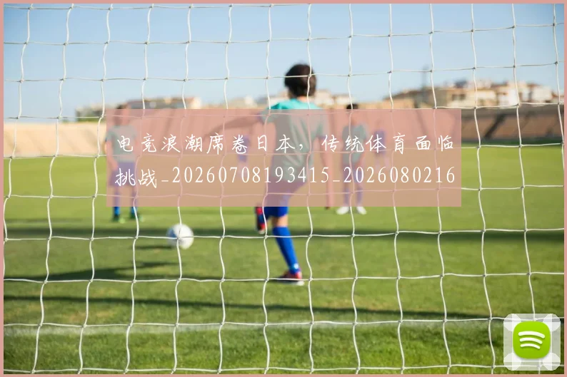 电竞浪潮席卷日本,传统体育面临挑战_20260708193415_20260802162526