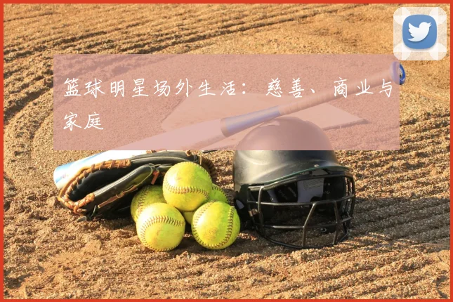 篮球明星场外生活:慈善、商业与家庭