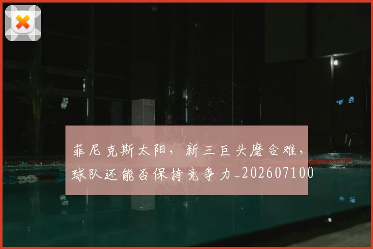 菲尼克斯太阳,新三巨头磨合难,球队还能否保持竞争力_20260710011634