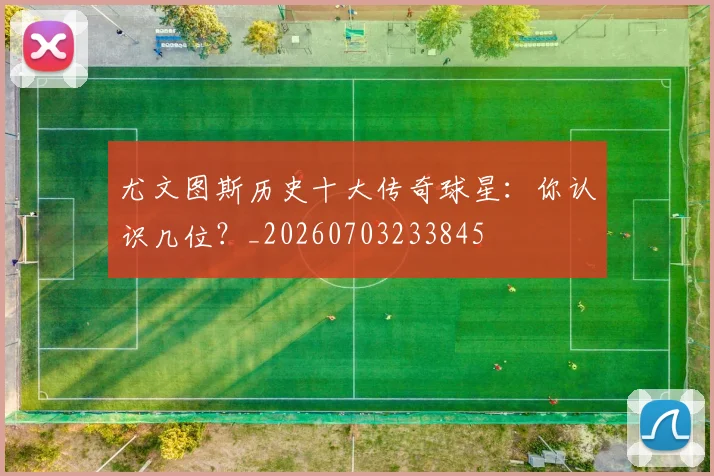 尤文图斯历史十大传奇球星:你认识几位?_20260703233845