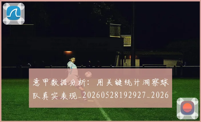 意甲数据分析:用关键统计洞察球队真实表现_20260528192927_20260704175033_20260723175318