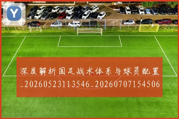 深度解析国足战术体系与球员配置_20260523113546_20260707154506
