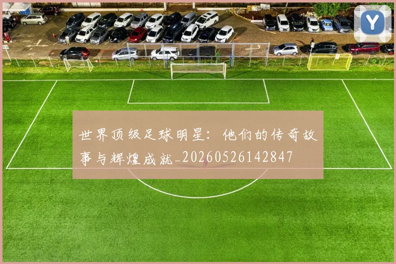 世界顶级足球明星：他们的传奇故事与辉煌成就_20260526142847