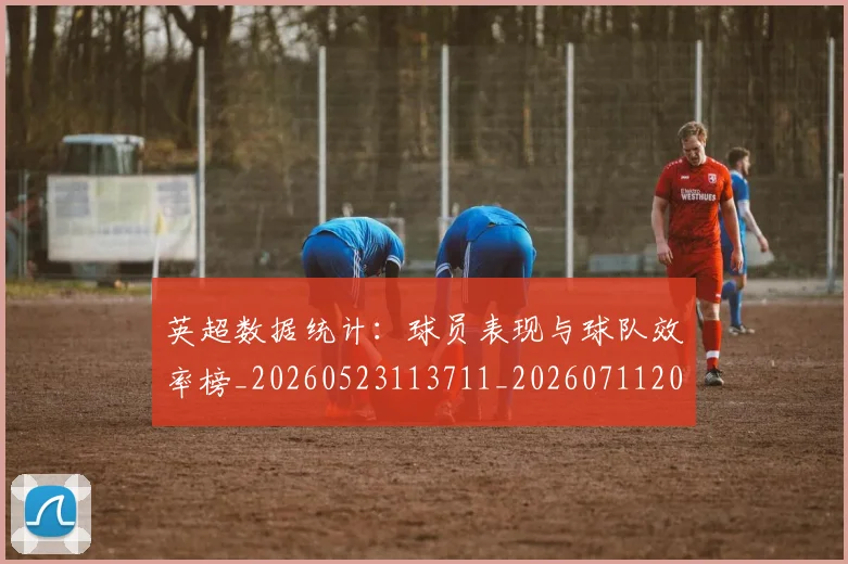 英超数据统计:球员表现与球队效率榜_20260523113711_20260711201420_20260803145218