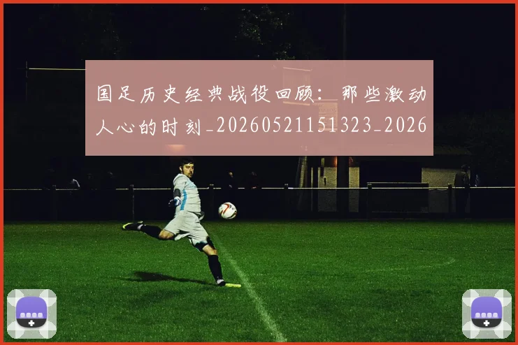 国足历史经典战役回顾：那些激动人心的时刻_20260521151323_20260703223329_20260720180830