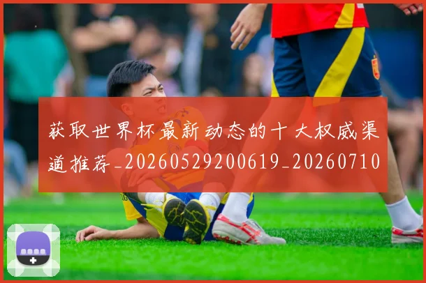 获取世界杯最新动态的十大权威渠道推荐_20260529200619_20260710011628