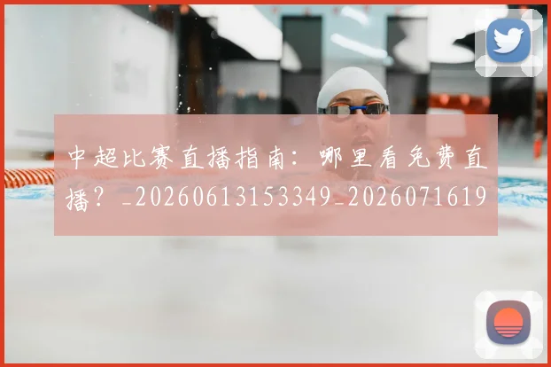 中超比赛直播指南:哪里看免费直播?_20260613153349_20260716190230