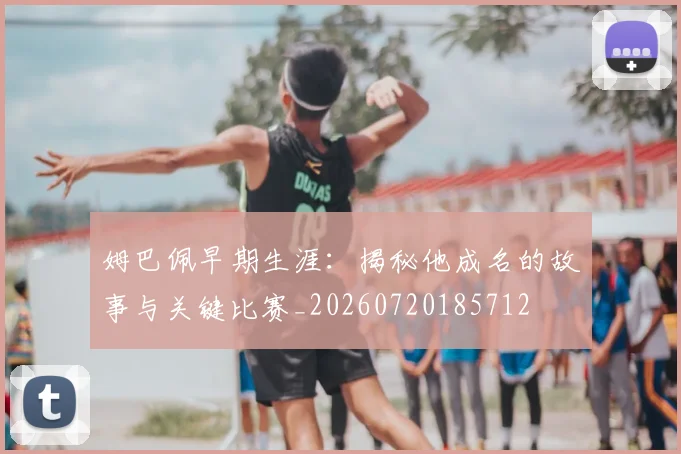 姆巴佩早期生涯:揭秘他成名的故事与关键比赛_20260720185712